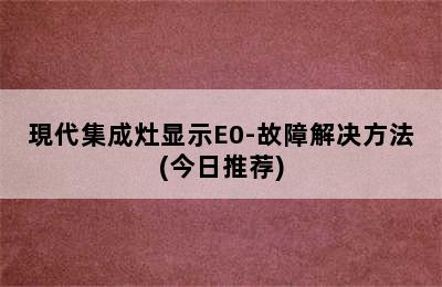 現代集成灶显示E0-故障解决方法(今日推荐)