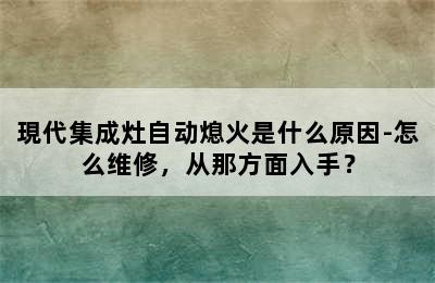 現代集成灶自动熄火是什么原因-怎么维修，从那方面入手？