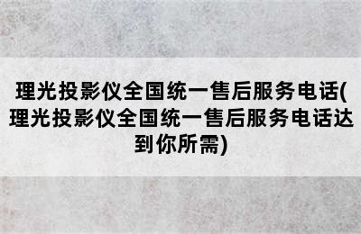 理光投影仪全国统一售后服务电话(理光投影仪全国统一售后服务电话达到你所需)