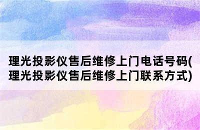 理光投影仪售后维修上门电话号码(理光投影仪售后维修上门联系方式)