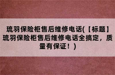 琉羽保险柜售后维修电话(【标题】琉羽保险柜售后维修电话全搞定，质量有保证！)