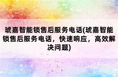 琥嘉智能锁售后服务电话(琥嘉智能锁售后服务电话，快速响应，高效解决问题)