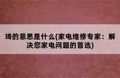 琦的意思是什么(家电维修专家：解决您家电问题的首选)