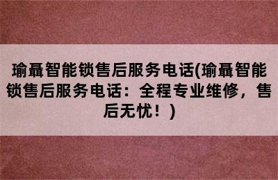 瑜聶智能锁售后服务电话(瑜聶智能锁售后服务电话：全程专业维修，售后无忧！)