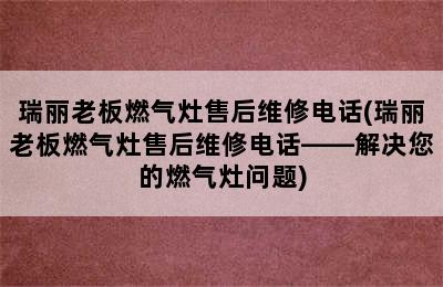 瑞丽老板燃气灶售后维修电话(瑞丽老板燃气灶售后维修电话——解决您的燃气灶问题)