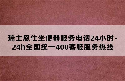 瑞士恩仕坐便器服务电话24小时-24h全国统一400客服服务热线