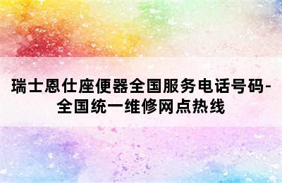 瑞士恩仕座便器全国服务电话号码-全国统一维修网点热线