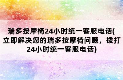 瑞多按摩椅24小时统一客服电话(立即解决您的瑞多按摩椅问题，拨打24小时统一客服电话)