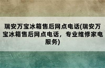 瑞安万宝冰箱售后网点电话(瑞安万宝冰箱售后网点电话，专业维修家电服务)