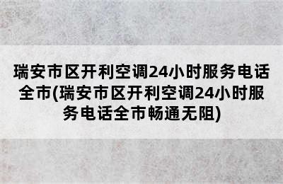 瑞安市区开利空调24小时服务电话全市(瑞安市区开利空调24小时服务电话全市畅通无阻)