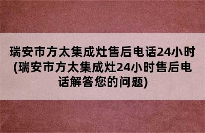 瑞安市方太集成灶售后电话24小时(瑞安市方太集成灶24小时售后电话解答您的问题)