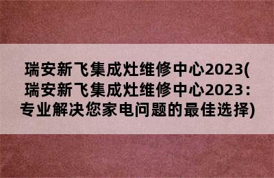 瑞安新飞集成灶维修中心2023(瑞安新飞集成灶维修中心2023：专业解决您家电问题的最佳选择)