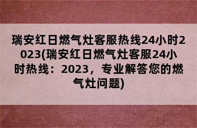 瑞安红日燃气灶客服热线24小时2023(瑞安红日燃气灶客服24小时热线：2023，专业解答您的燃气灶问题)