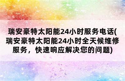 瑞安豪特太阳能24小时服务电话(瑞安豪特太阳能24小时全天候维修服务，快速响应解决您的问题)