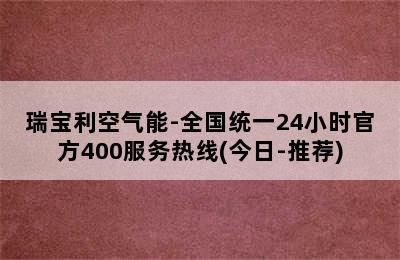 瑞宝利空气能-全国统一24小时官方400服务热线(今日-推荐)