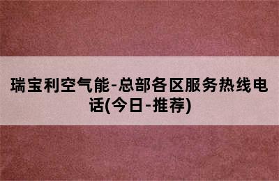 瑞宝利空气能-总部各区服务热线电话(今日-推荐)