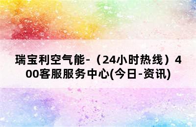 瑞宝利空气能-（24小时热线）400客服服务中心(今日-资讯)