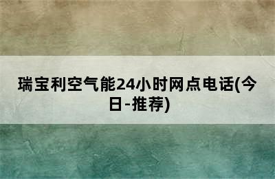 瑞宝利空气能24小时网点电话(今日-推荐)