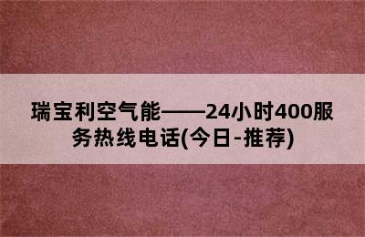 瑞宝利空气能——24小时400服务热线电话(今日-推荐)