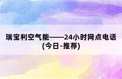 瑞宝利空气能——24小时网点电话(今日-推荐)