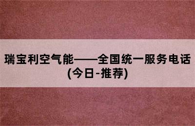 瑞宝利空气能——全国统一服务电话(今日-推荐)