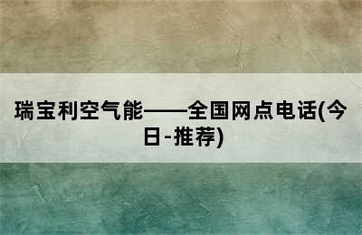 瑞宝利空气能——全国网点电话(今日-推荐)