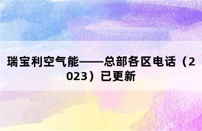 瑞宝利空气能——总部各区电话（2023）已更新