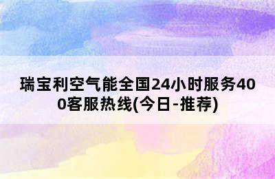 瑞宝利空气能全国24小时服务400客服热线(今日-推荐)