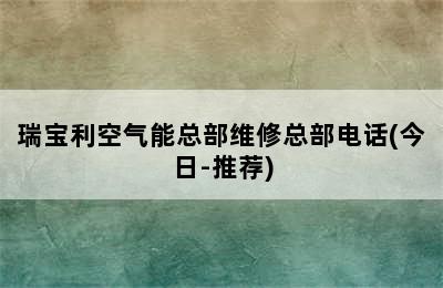 瑞宝利空气能总部维修总部电话(今日-推荐)