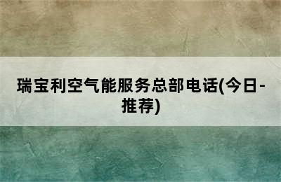 瑞宝利空气能服务总部电话(今日-推荐)