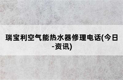 瑞宝利空气能热水器修理电话(今日-资讯)