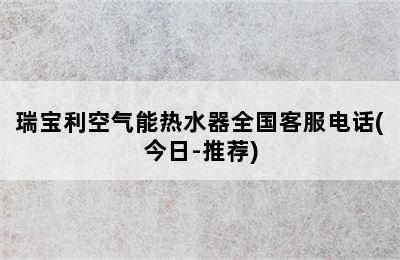 瑞宝利空气能热水器全国客服电话(今日-推荐)