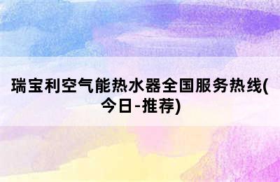 瑞宝利空气能热水器全国服务热线(今日-推荐)