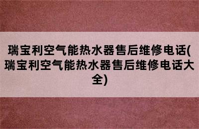 瑞宝利空气能热水器售后维修电话(瑞宝利空气能热水器售后维修电话大全)