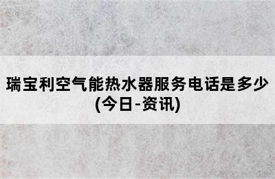 瑞宝利空气能热水器服务电话是多少(今日-资讯)