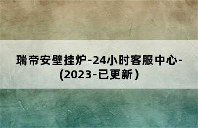 瑞帝安壁挂炉-24小时客服中心-(2023-已更新）