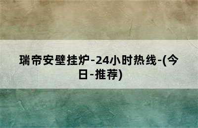 瑞帝安壁挂炉-24小时热线-(今日-推荐)