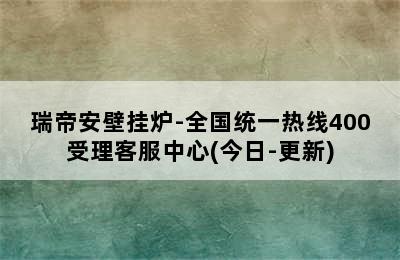 瑞帝安壁挂炉-全国统一热线400受理客服中心(今日-更新)