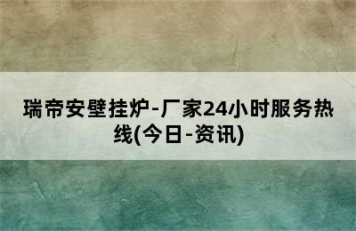 瑞帝安壁挂炉-厂家24小时服务热线(今日-资讯)