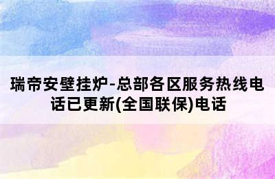 瑞帝安壁挂炉-总部各区服务热线电话已更新(全国联保)电话