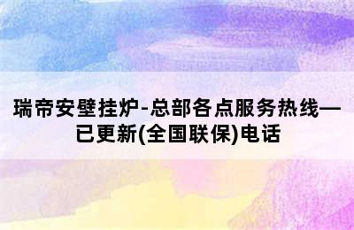 瑞帝安壁挂炉-总部各点服务热线—已更新(全国联保)电话