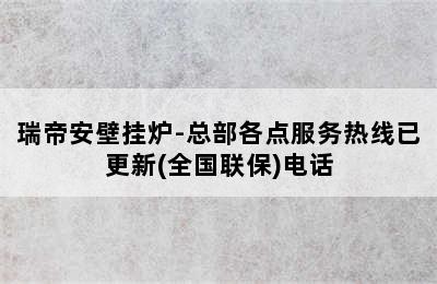 瑞帝安壁挂炉-总部各点服务热线已更新(全国联保)电话