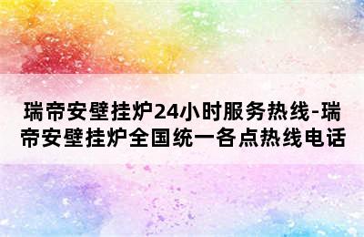 瑞帝安壁挂炉24小时服务热线-瑞帝安壁挂炉全国统一各点热线电话