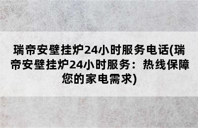 瑞帝安壁挂炉24小时服务电话(瑞帝安壁挂炉24小时服务：热线保障您的家电需求)