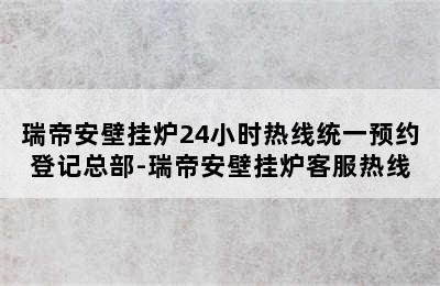 瑞帝安壁挂炉24小时热线统一预约登记总部-瑞帝安壁挂炉客服热线