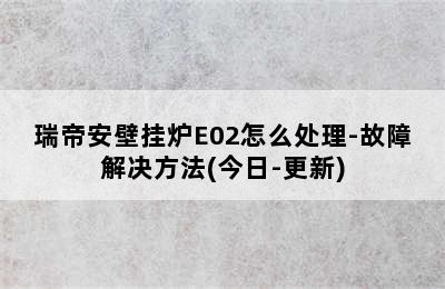 瑞帝安壁挂炉E02怎么处理-故障解决方法(今日-更新)