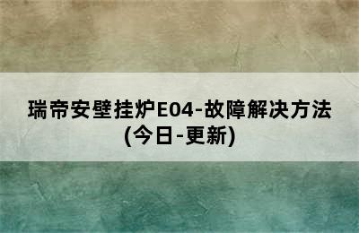 瑞帝安壁挂炉E04-故障解决方法(今日-更新)