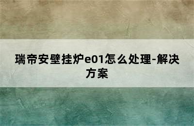 瑞帝安壁挂炉e01怎么处理-解决方案