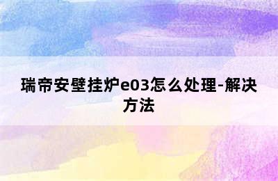 瑞帝安壁挂炉e03怎么处理-解决方法