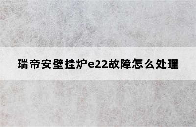 瑞帝安壁挂炉e22故障怎么处理